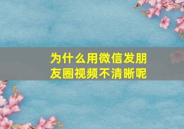 为什么用微信发朋友圈视频不清晰呢