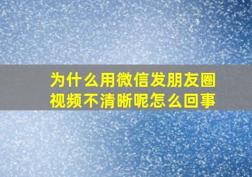 为什么用微信发朋友圈视频不清晰呢怎么回事