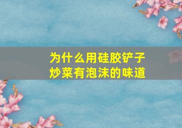 为什么用硅胶铲子炒菜有泡沫的味道