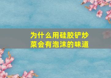 为什么用硅胶铲炒菜会有泡沫的味道