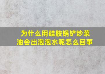 为什么用硅胶锅铲炒菜油会出泡泡水呢怎么回事