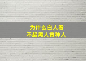 为什么白人看不起黑人黄种人