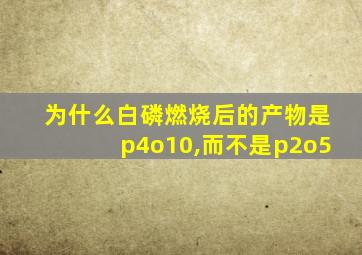 为什么白磷燃烧后的产物是p4o10,而不是p2o5