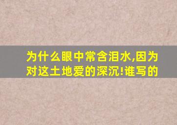 为什么眼中常含泪水,因为对这土地爱的深沉!谁写的