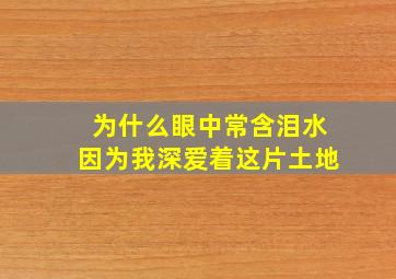 为什么眼中常含泪水因为我深爱着这片土地