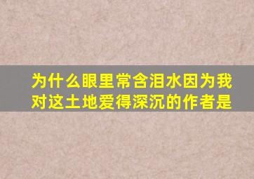 为什么眼里常含泪水因为我对这土地爱得深沉的作者是