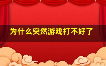 为什么突然游戏打不好了