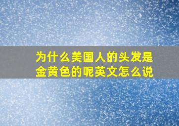 为什么美国人的头发是金黄色的呢英文怎么说