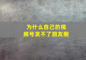 为什么自己的视频号发不了朋友圈