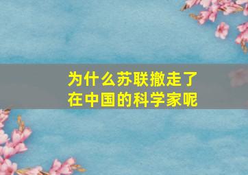 为什么苏联撤走了在中国的科学家呢