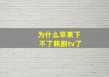 为什么苹果下不了韩剧tv了