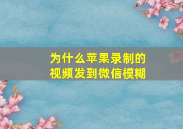 为什么苹果录制的视频发到微信模糊