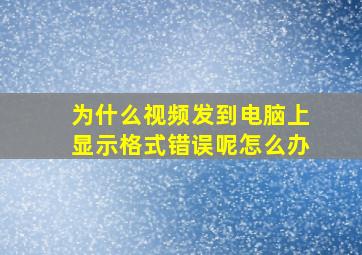 为什么视频发到电脑上显示格式错误呢怎么办