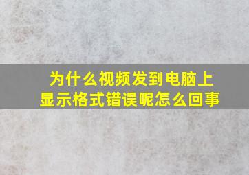 为什么视频发到电脑上显示格式错误呢怎么回事