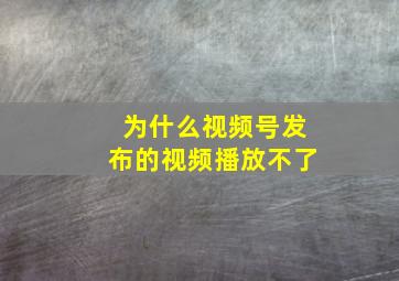 为什么视频号发布的视频播放不了