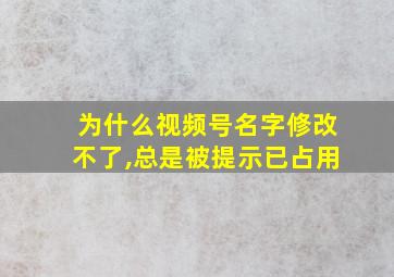 为什么视频号名字修改不了,总是被提示已占用