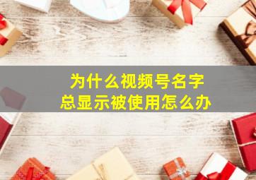 为什么视频号名字总显示被使用怎么办