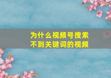 为什么视频号搜索不到关键词的视频