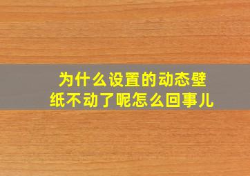 为什么设置的动态壁纸不动了呢怎么回事儿