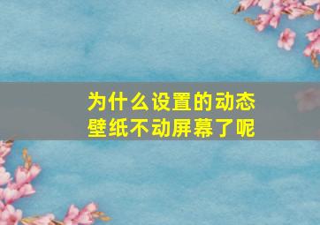 为什么设置的动态壁纸不动屏幕了呢