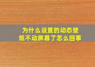 为什么设置的动态壁纸不动屏幕了怎么回事