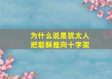 为什么说是犹太人把耶稣推向十字架