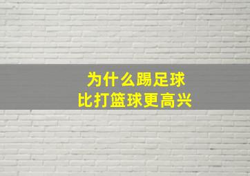 为什么踢足球比打篮球更高兴