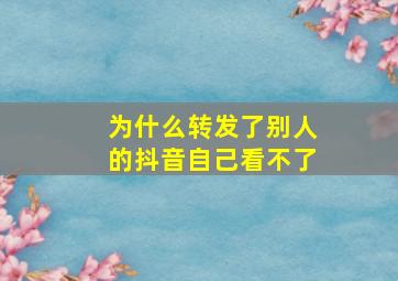 为什么转发了别人的抖音自己看不了