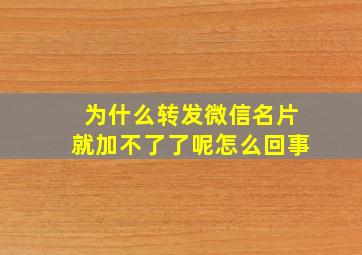 为什么转发微信名片就加不了了呢怎么回事