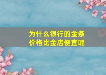 为什么银行的金条价格比金店便宜呢