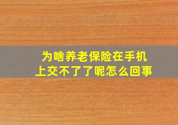 为啥养老保险在手机上交不了了呢怎么回事