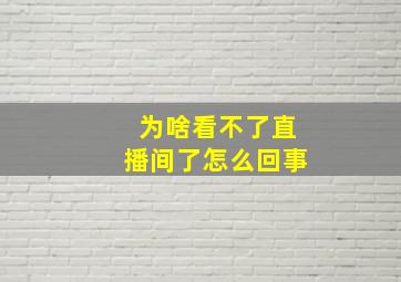 为啥看不了直播间了怎么回事