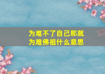 为难不了自己那就为难佛祖什么意思