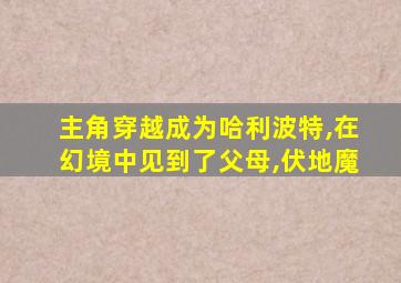 主角穿越成为哈利波特,在幻境中见到了父母,伏地魔