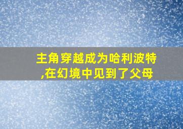 主角穿越成为哈利波特,在幻境中见到了父母