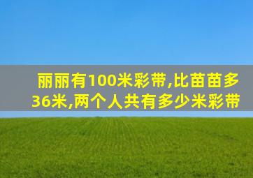 丽丽有100米彩带,比苗苗多36米,两个人共有多少米彩带