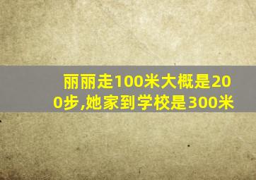 丽丽走100米大概是200步,她家到学校是300米