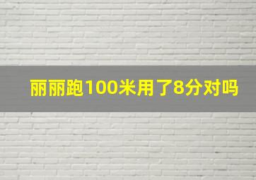 丽丽跑100米用了8分对吗