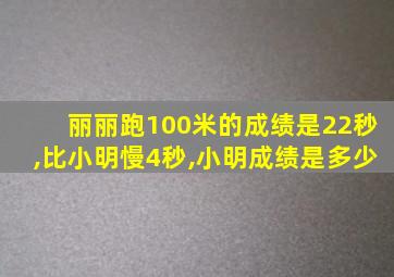 丽丽跑100米的成绩是22秒,比小明慢4秒,小明成绩是多少