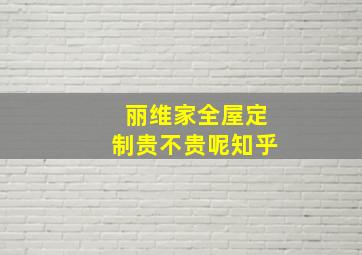 丽维家全屋定制贵不贵呢知乎