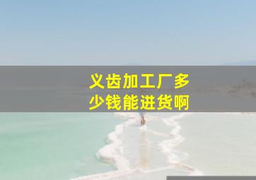 义齿加工厂多少钱能进货啊