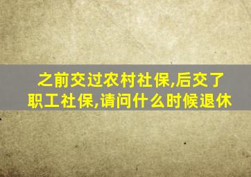 之前交过农村社保,后交了职工社保,请问什么时候退休