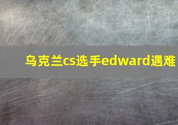 乌克兰cs选手edward遇难