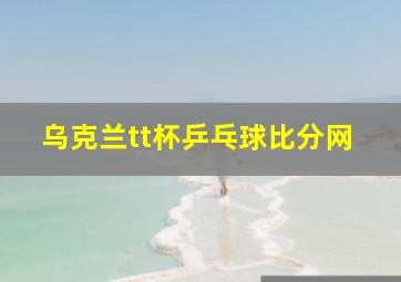 乌克兰tt杯乒乓球比分网