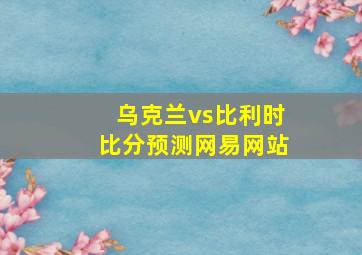 乌克兰vs比利时比分预测网易网站