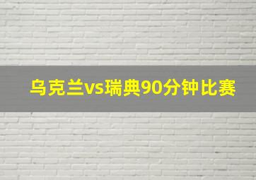 乌克兰vs瑞典90分钟比赛