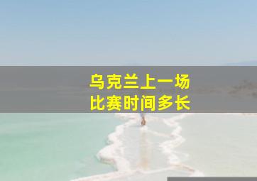 乌克兰上一场比赛时间多长