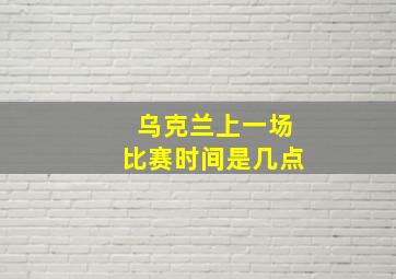 乌克兰上一场比赛时间是几点