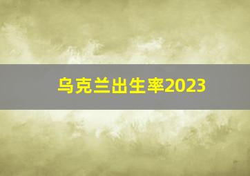 乌克兰出生率2023