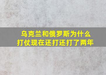 乌克兰和俄罗斯为什么打仗现在还打还打了两年